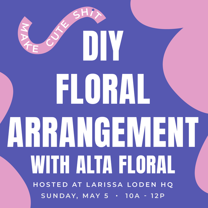 Make Cute Shit — DIY Floral Arrangement with Alta Floral. Hosted at Larissa Loden HQ on Sunday, May 5 from 10am -12pm CST